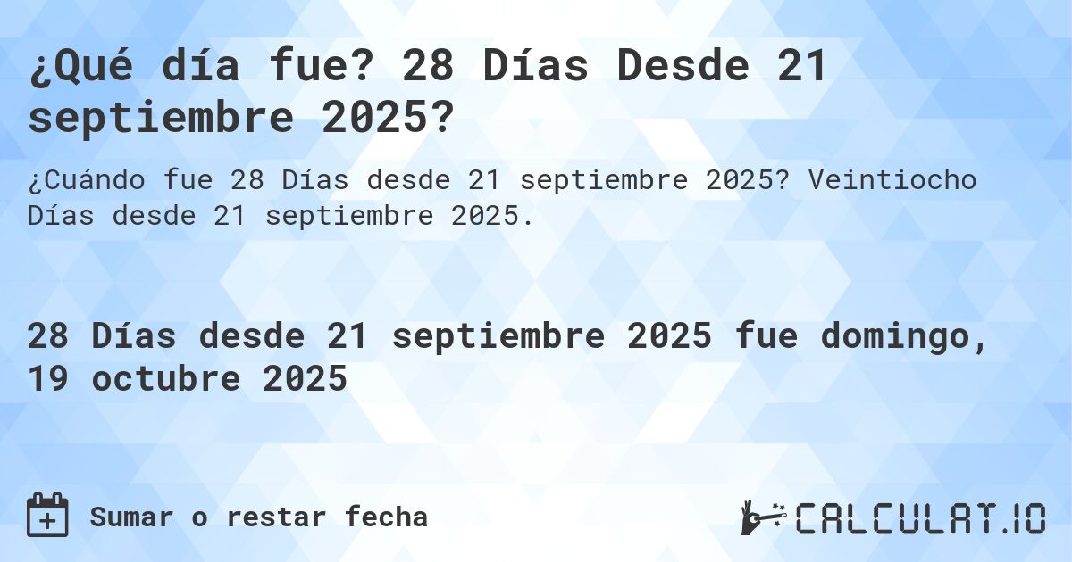 ¿Qué día fue? 28 Días Desde 21 septiembre 2025?. Veintiocho Días desde 21 septiembre 2025.
