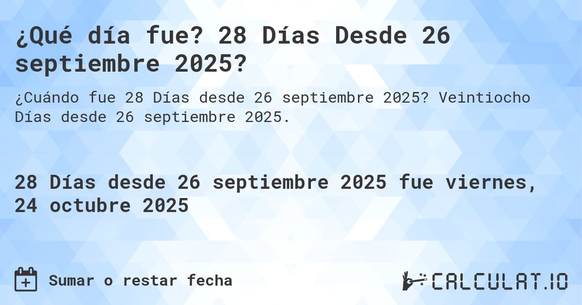 ¿Qué día fue? 28 Días Desde 26 septiembre 2025?. Veintiocho Días desde 26 septiembre 2025.