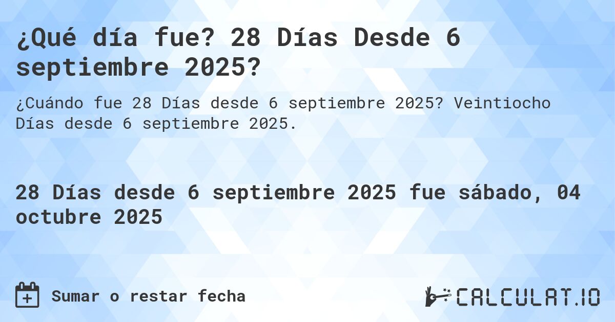 ¿Qué día fue? 28 Días Desde 6 septiembre 2025?. Veintiocho Días desde 6 septiembre 2025.