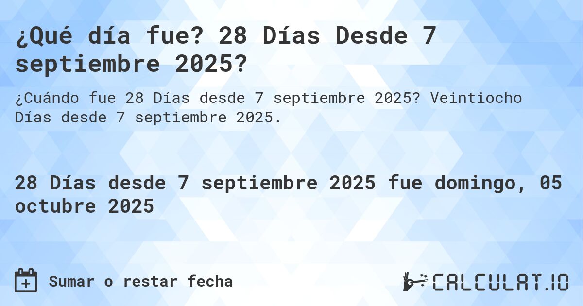 ¿Qué día fue? 28 Días Desde 7 septiembre 2025?. Veintiocho Días desde 7 septiembre 2025.