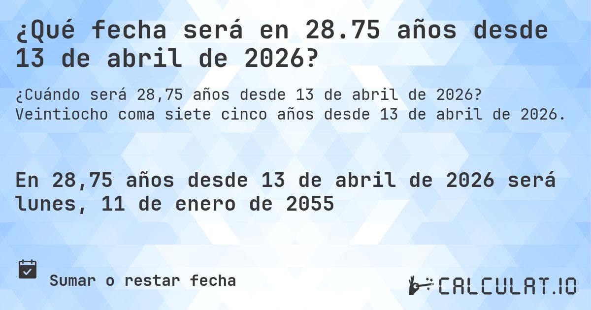 ¿Qué fecha será en 28.75 años desde 13 de abril de 2026?. Veintiocho coma siete cinco años desde 13 de abril de 2026.