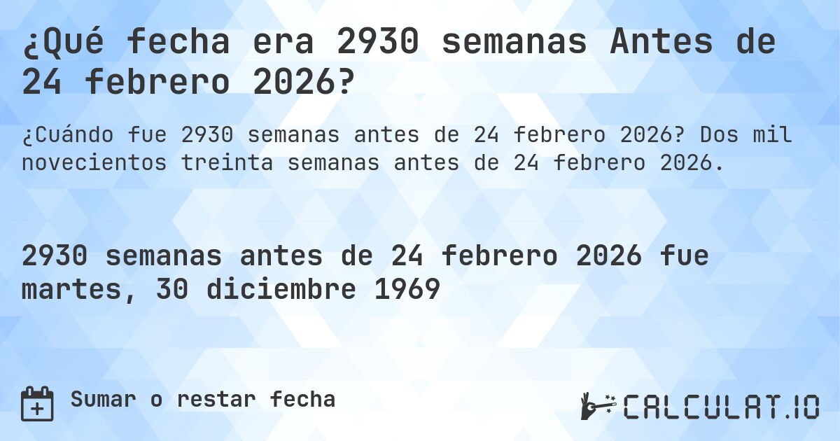 ¿Qué fecha era 2930 semanas Antes de 24 febrero 2026?. Dos mil novecientos treinta semanas antes de 24 febrero 2026.