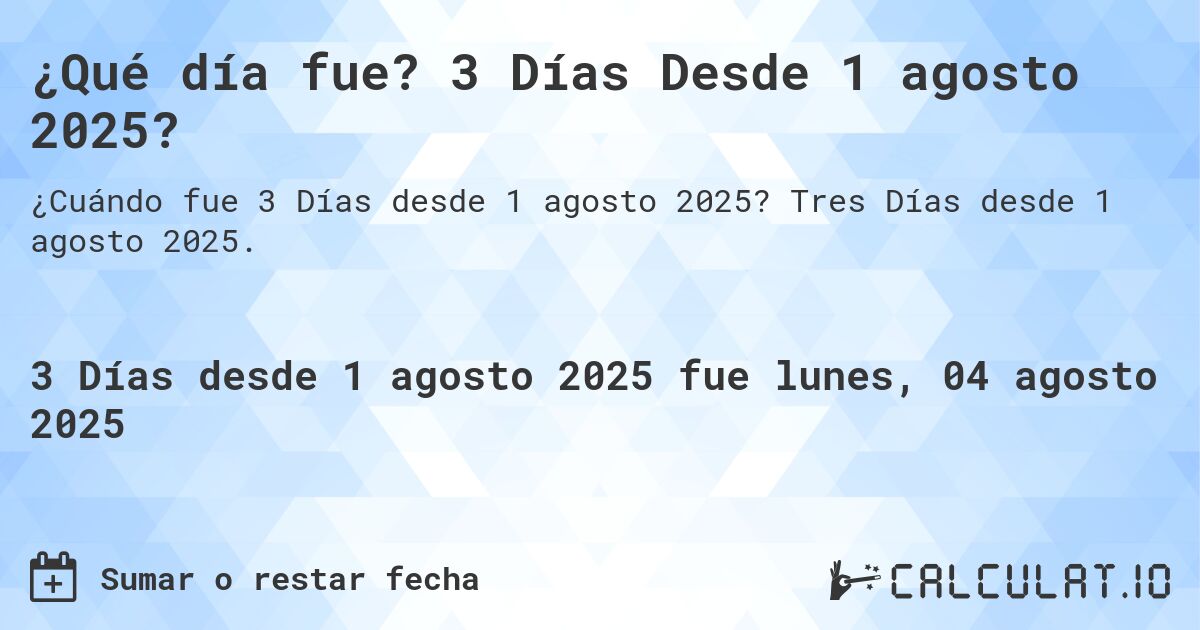 ¿Qué día fue? 3 Días Desde 1 agosto 2025?. Tres Días desde 1 agosto 2025.