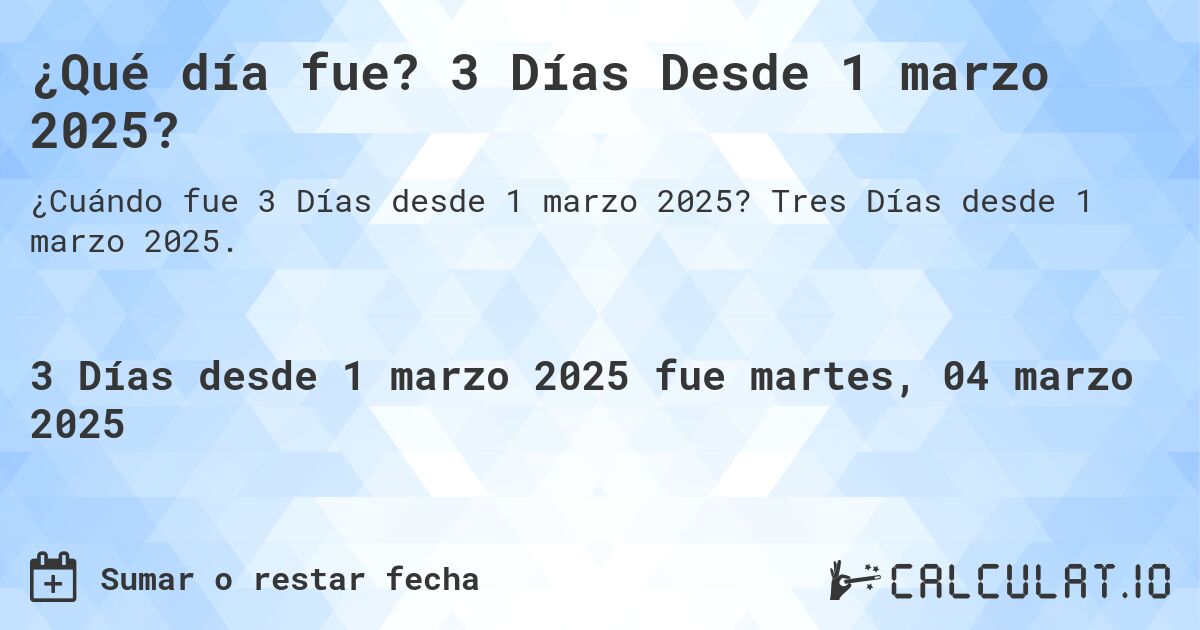 ¿Qué día fue? 3 Días Desde 1 marzo 2025?. Tres Días desde 1 marzo 2025.