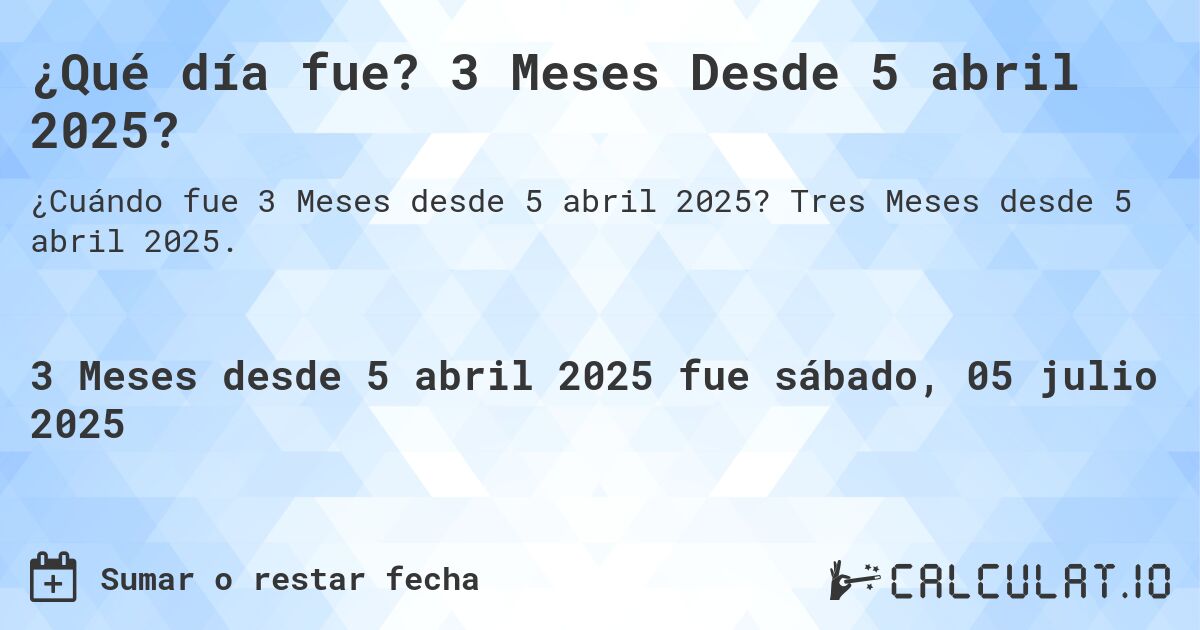¿Qué día fue? 3 Meses Desde 5 abril 2025?. Tres Meses desde 5 abril 2025.