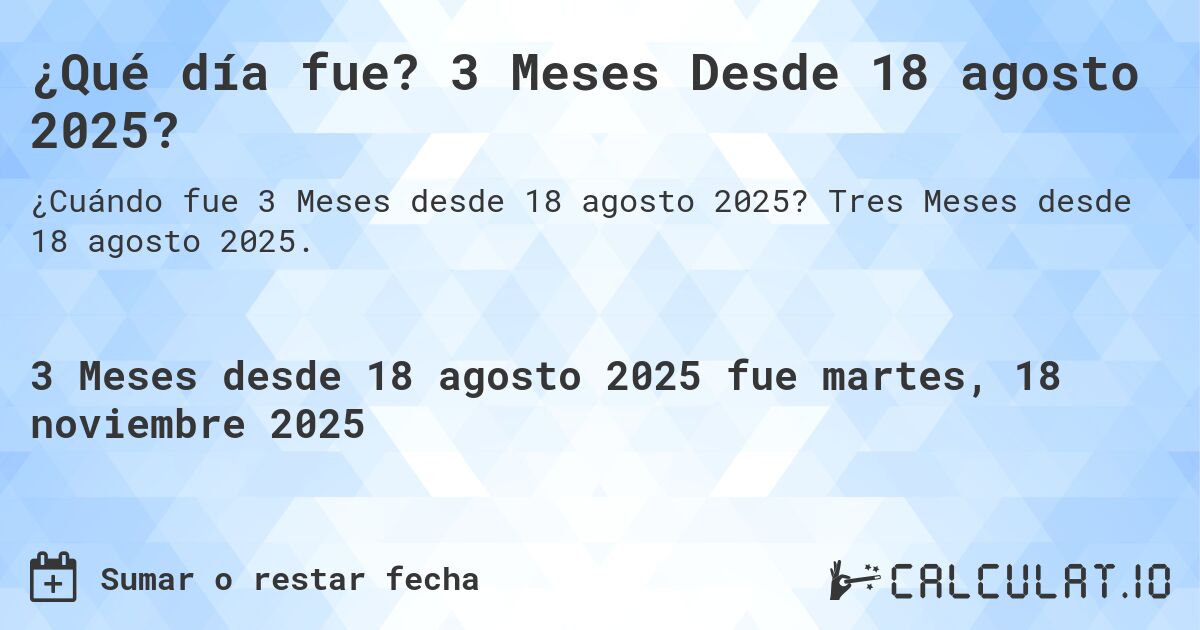 ¿Qué día fue? 3 Meses Desde 18 agosto 2025?. Tres Meses desde 18 agosto 2025.