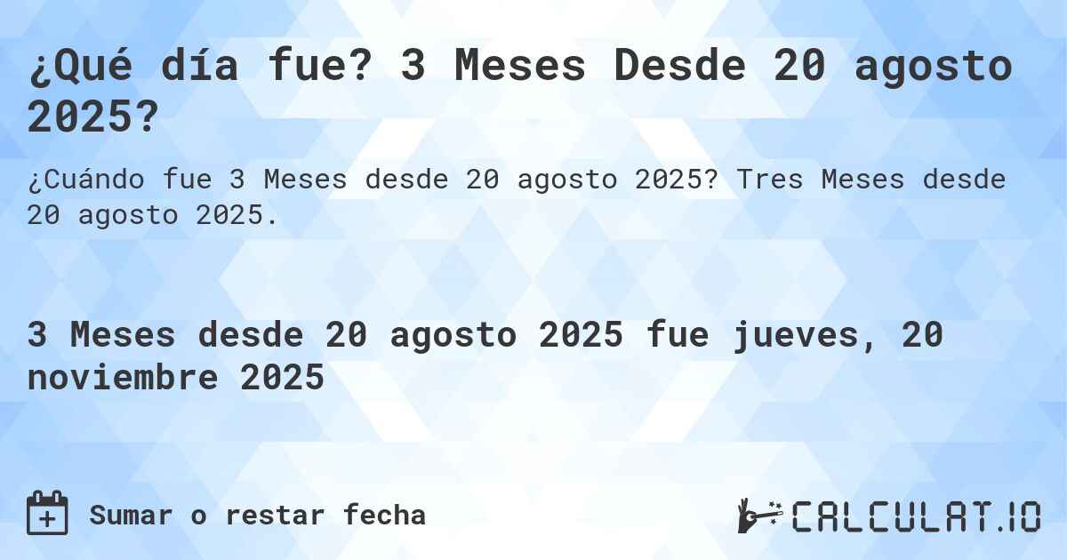 ¿Qué día fue? 3 Meses Desde 20 agosto 2025?. Tres Meses desde 20 agosto 2025.