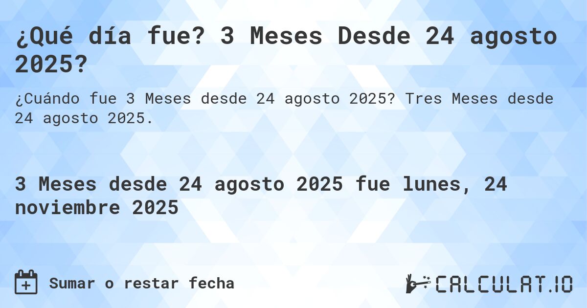 ¿Qué día fue? 3 Meses Desde 24 agosto 2025?. Tres Meses desde 24 agosto 2025.
