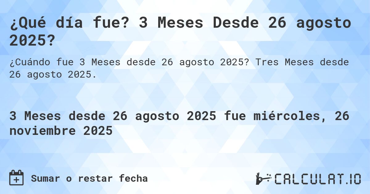 ¿Qué día fue? 3 Meses Desde 26 agosto 2025?. Tres Meses desde 26 agosto 2025.