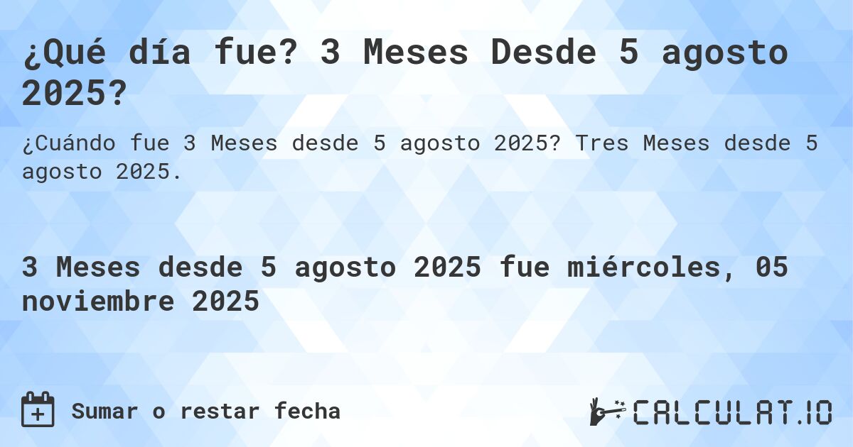 ¿Qué día fue? 3 Meses Desde 5 agosto 2025?. Tres Meses desde 5 agosto 2025.