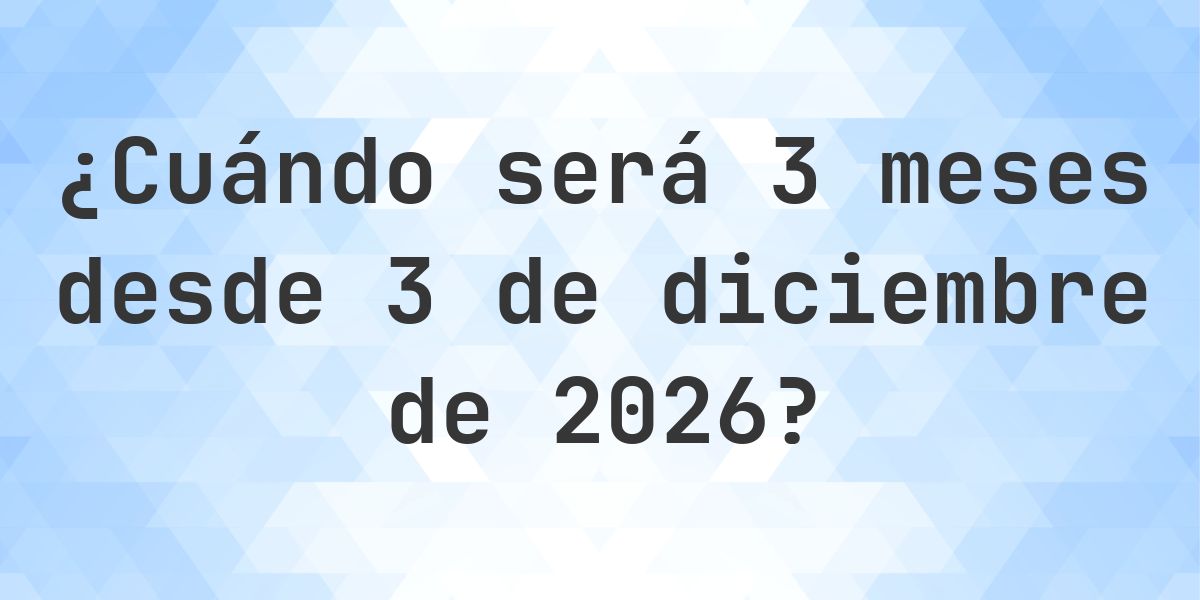 ¿Qué fecha será en 3 meses Desde 3 diciembre 2026? - Calculatio