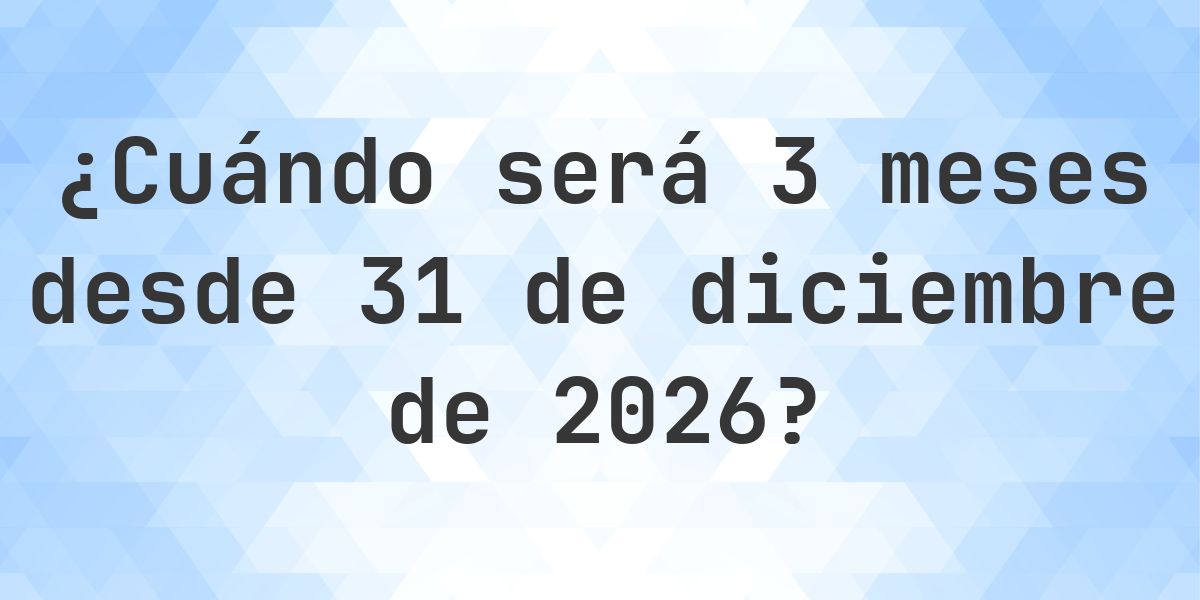 ¿Qué fecha será en 3 meses Desde 31 diciembre 2026? - Calculatio