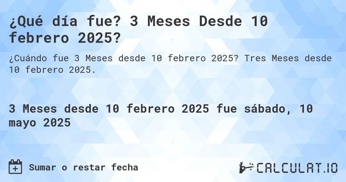 ¿Qué día fue? 3 Meses Desde 10 febrero 2025?. Tres Meses desde 10 febrero 2025.