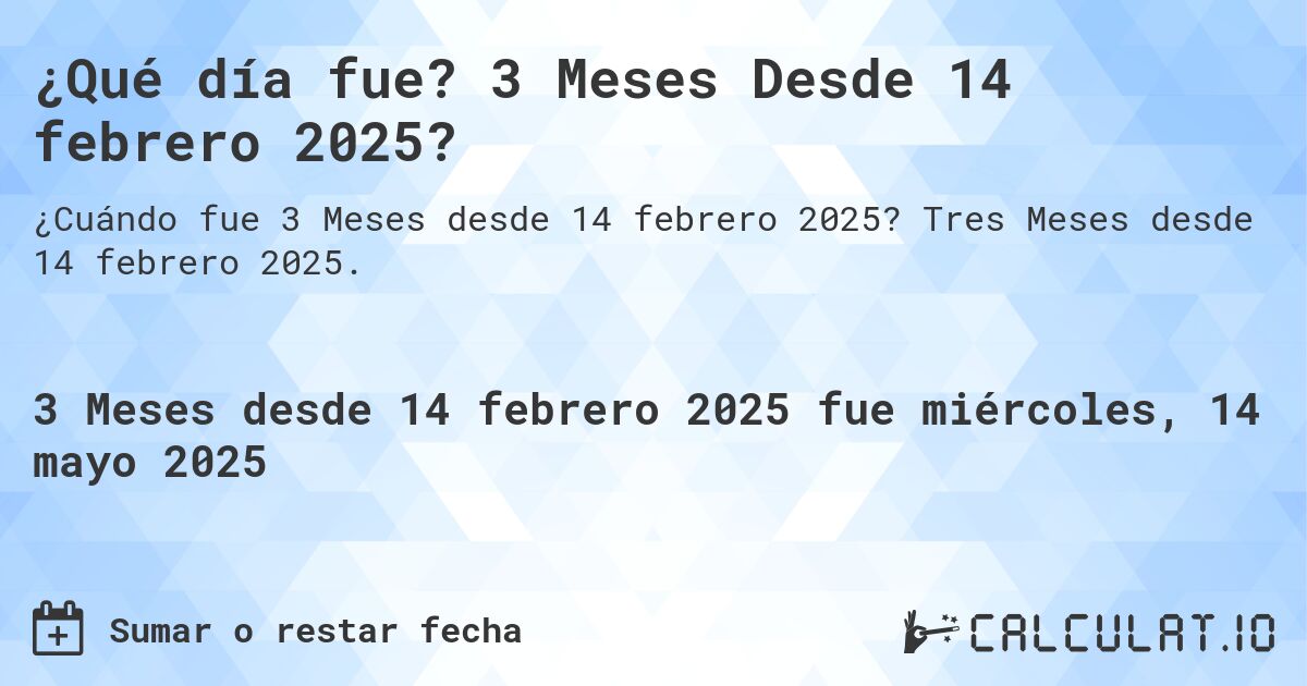 ¿Qué día fue? 3 Meses Desde 14 febrero 2025?. Tres Meses desde 14 febrero 2025.