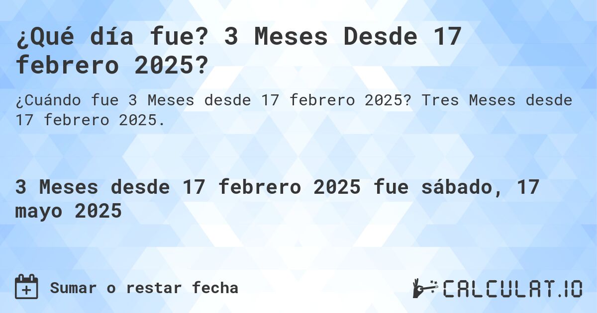 ¿Qué día fue? 3 Meses Desde 17 febrero 2025?. Tres Meses desde 17 febrero 2025.