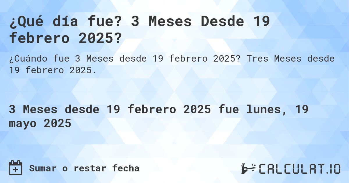 ¿Qué día fue? 3 Meses Desde 19 febrero 2025?. Tres Meses desde 19 febrero 2025.