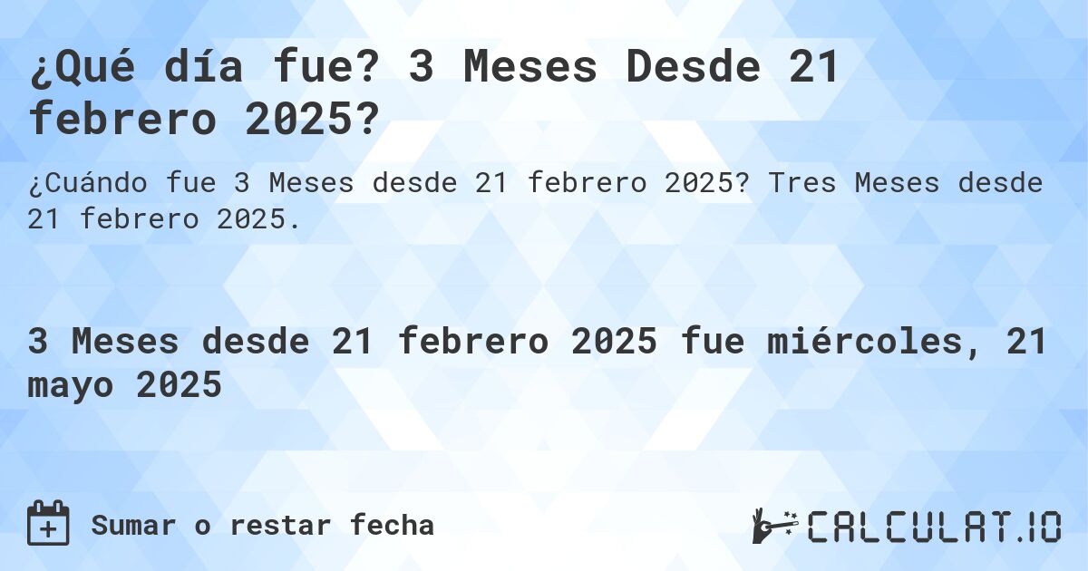 ¿Qué día fue? 3 Meses Desde 21 febrero 2025?. Tres Meses desde 21 febrero 2025.