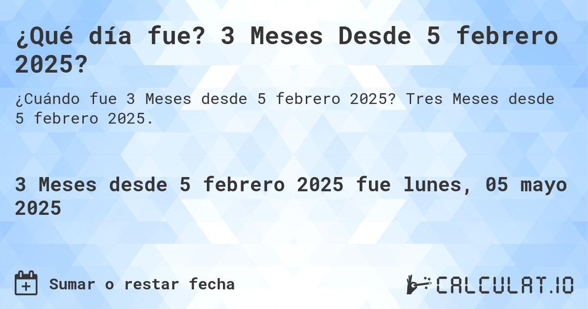 ¿Qué día fue? 3 Meses Desde 5 febrero 2025?. Tres Meses desde 5 febrero 2025.