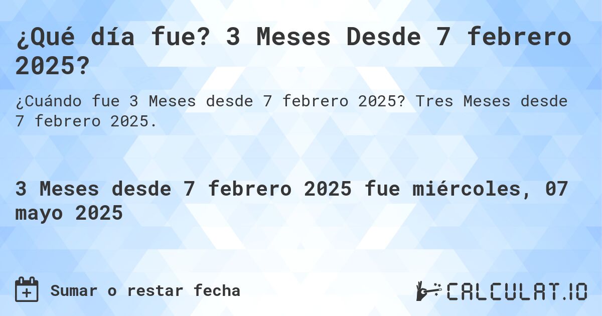 ¿Qué día fue? 3 Meses Desde 7 febrero 2025?. Tres Meses desde 7 febrero 2025.