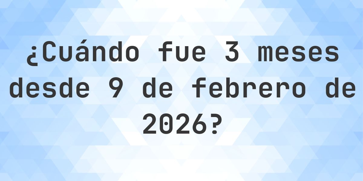 ¿Qué fecha era 3 meses Desde 9 febrero 2026? - Calculatio