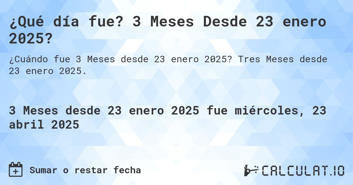 ¿Qué día fue? 3 Meses Desde 23 enero 2025?. Tres Meses desde 23 enero 2025.