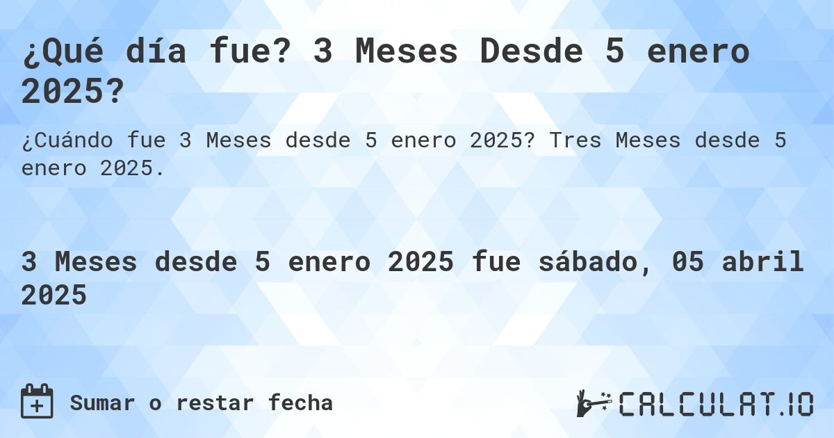 ¿Qué día fue? 3 Meses Desde 5 enero 2025?. Tres Meses desde 5 enero 2025.