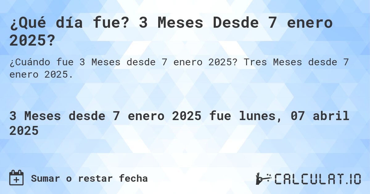 ¿Qué día fue? 3 Meses Desde 7 enero 2025?. Tres Meses desde 7 enero 2025.
