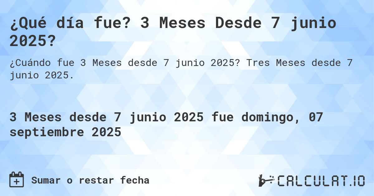 ¿Qué día fue? 3 Meses Desde 7 junio 2025?. Tres Meses desde 7 junio 2025.