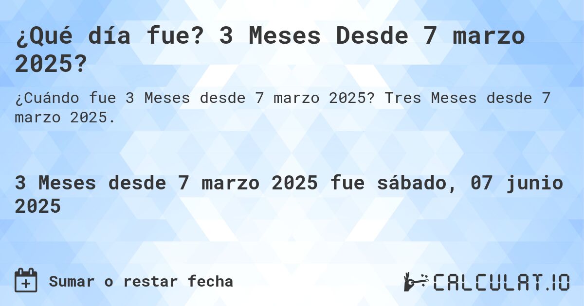 ¿Qué día fue? 3 Meses Desde 7 marzo 2025?. Tres Meses desde 7 marzo 2025.