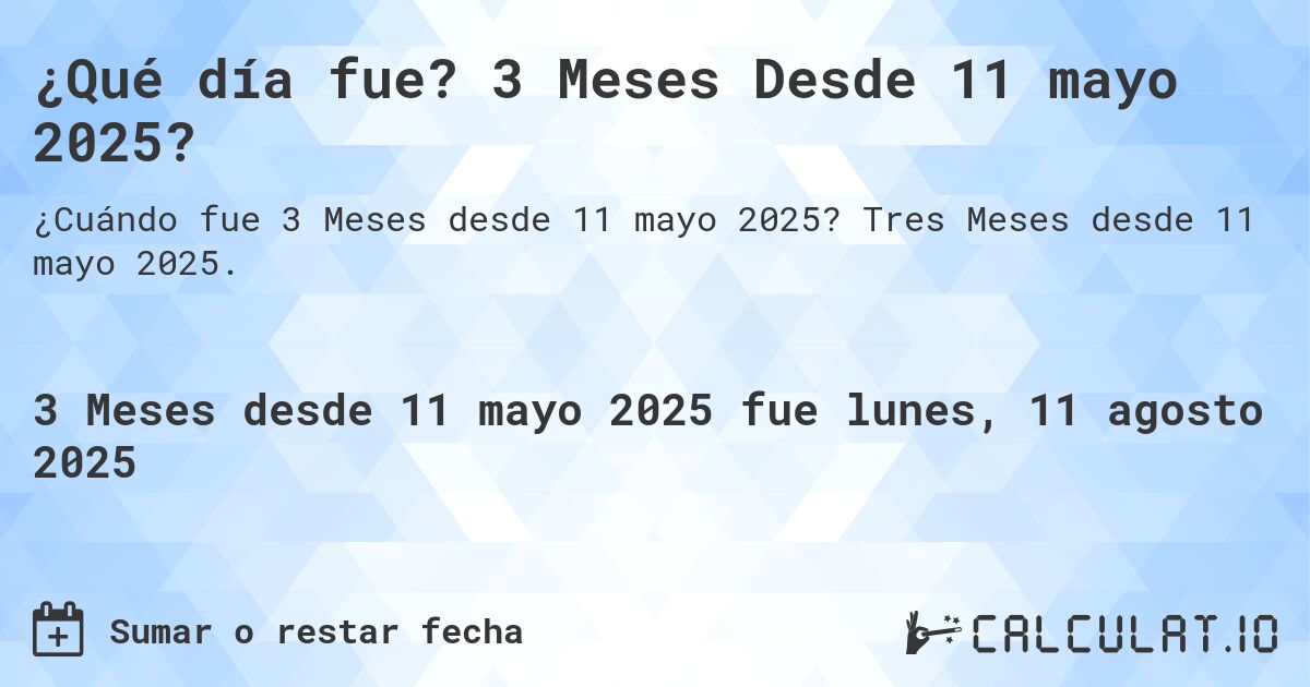 ¿Qué día fue? 3 Meses Desde 11 mayo 2025?. Tres Meses desde 11 mayo 2025.