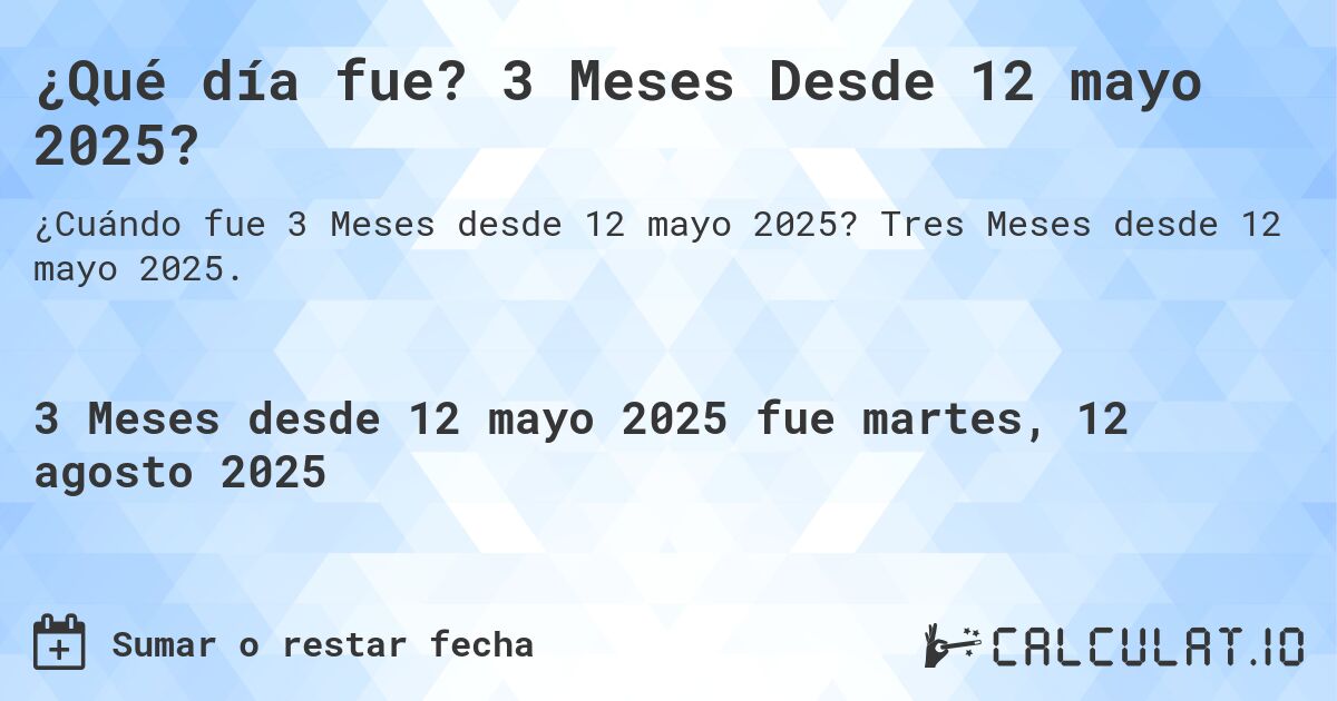¿Qué día fue? 3 Meses Desde 12 mayo 2025?. Tres Meses desde 12 mayo 2025.