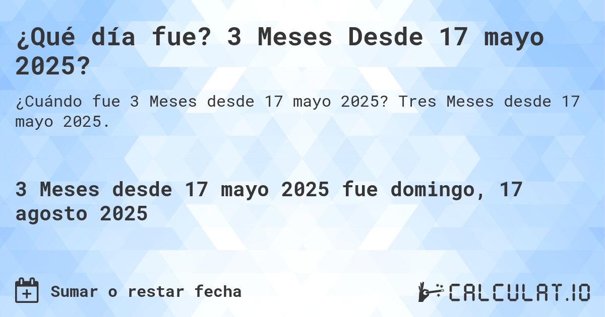 ¿Qué día fue? 3 Meses Desde 17 mayo 2025?. Tres Meses desde 17 mayo 2025.