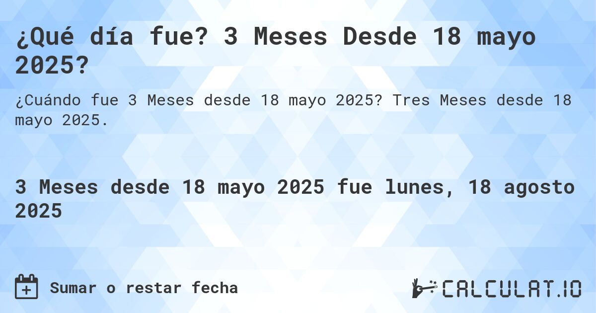 ¿Qué día fue? 3 Meses Desde 18 mayo 2025?. Tres Meses desde 18 mayo 2025.