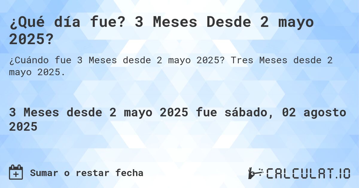 ¿Qué día fue? 3 Meses Desde 2 mayo 2025?. Tres Meses desde 2 mayo 2025.