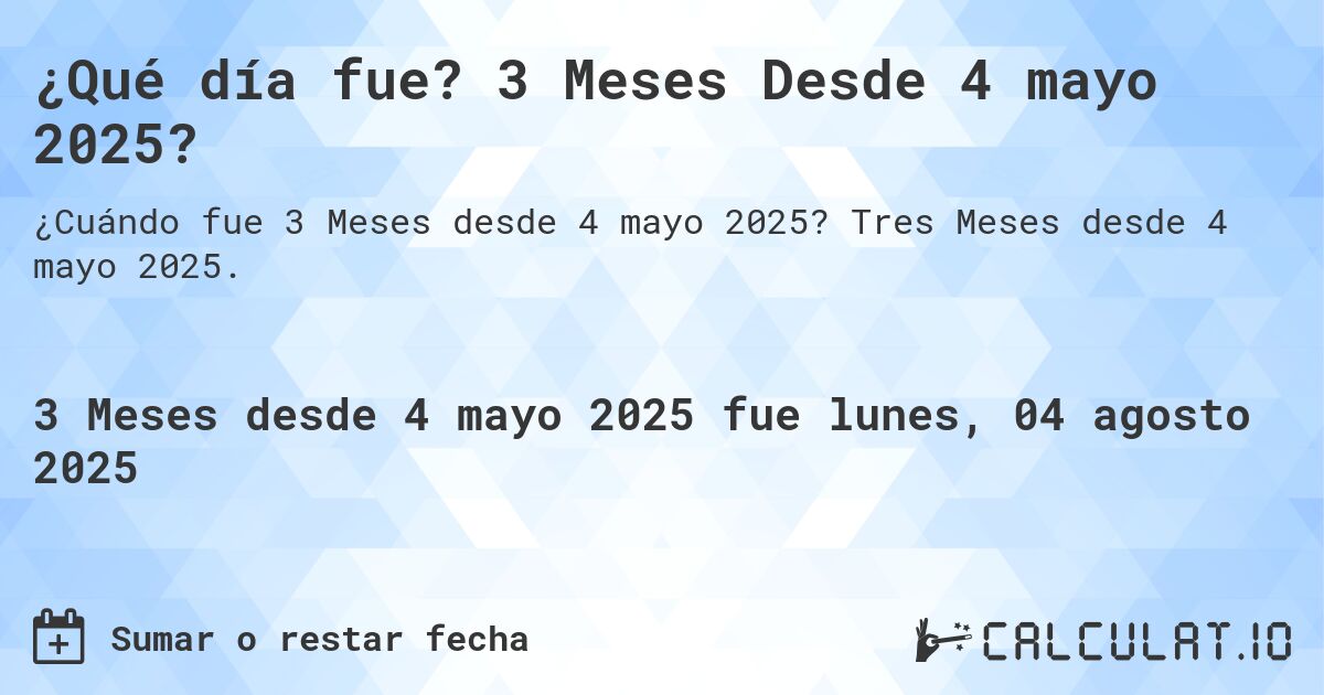 ¿Qué día fue? 3 Meses Desde 4 mayo 2025?. Tres Meses desde 4 mayo 2025.