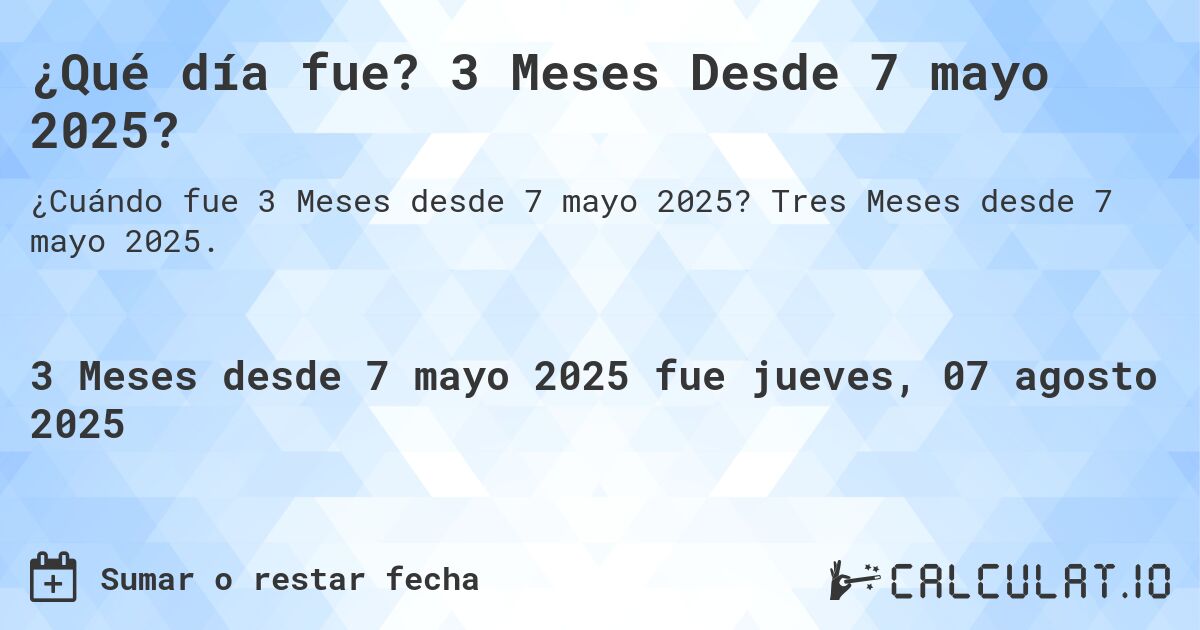 ¿Qué día fue? 3 Meses Desde 7 mayo 2025?. Tres Meses desde 7 mayo 2025.