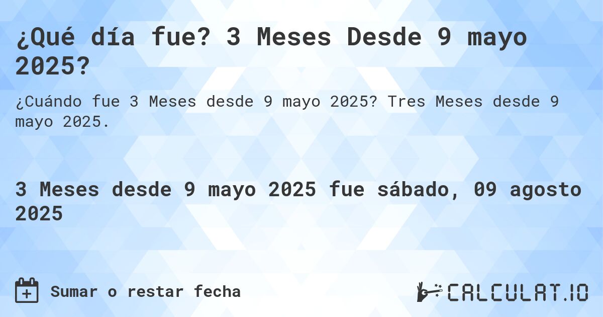 ¿Qué día fue? 3 Meses Desde 9 mayo 2025?. Tres Meses desde 9 mayo 2025.
