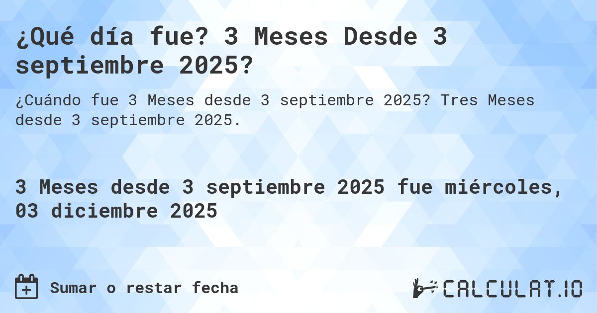 ¿Qué día fue? 3 Meses Desde 3 septiembre 2025?. Tres Meses desde 3 septiembre 2025.