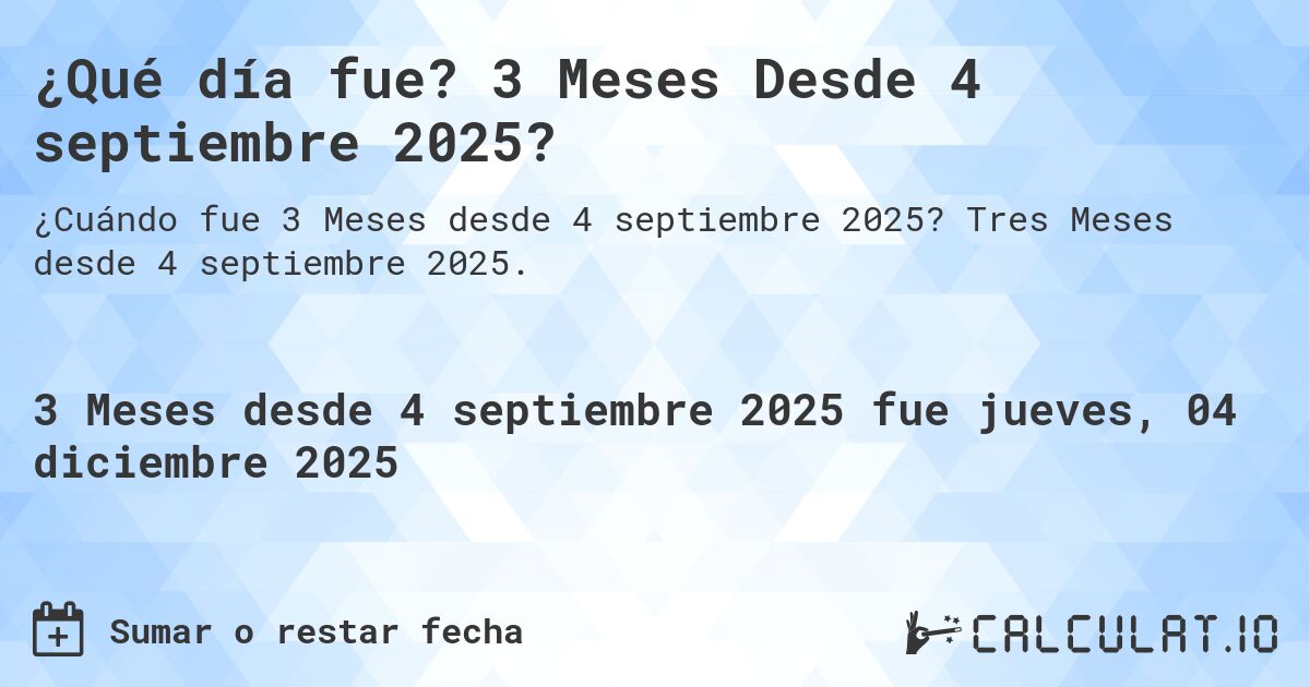 ¿Qué día fue? 3 Meses Desde 4 septiembre 2025?. Tres Meses desde 4 septiembre 2025.