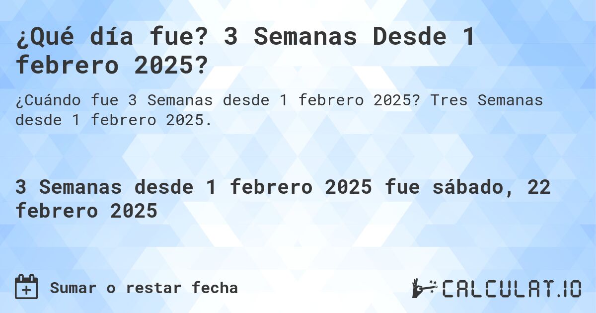 ¿Qué día fue? 3 Semanas Desde 1 febrero 2025?. Tres Semanas desde 1 febrero 2025.