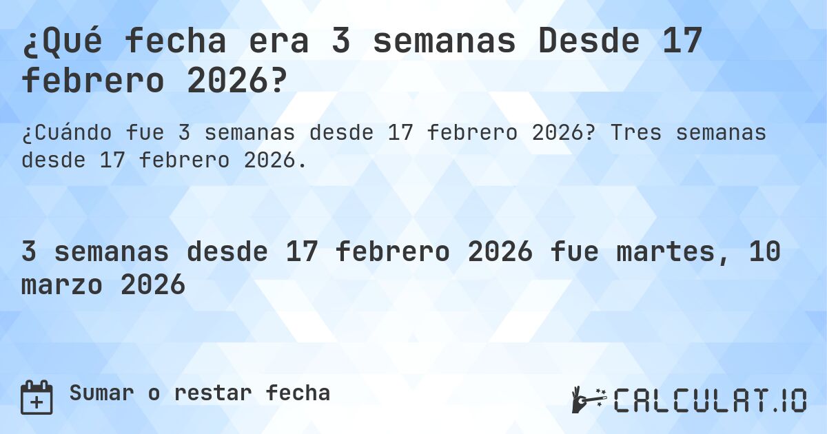 ¿Qué fecha era 3 semanas Desde 17 febrero 2026?. Tres semanas desde 17 febrero 2026.