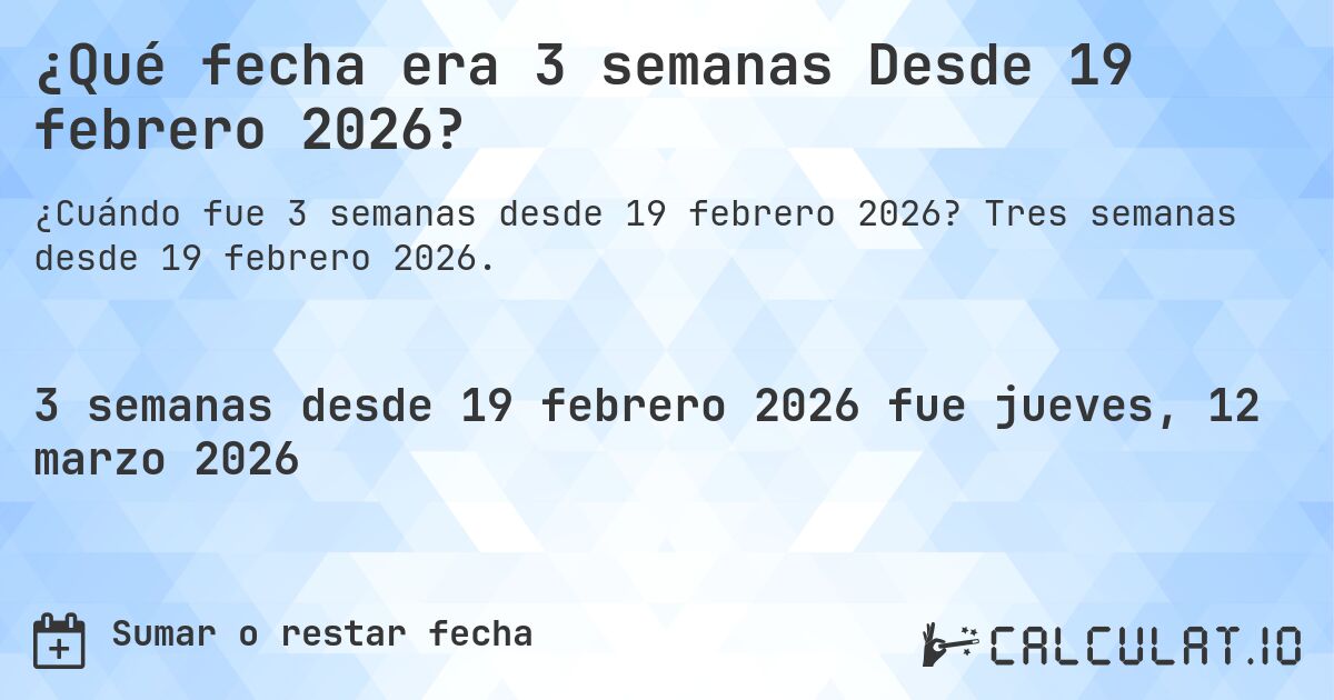 ¿Qué fecha era 3 semanas Desde 19 febrero 2026?. Tres semanas desde 19 febrero 2026.