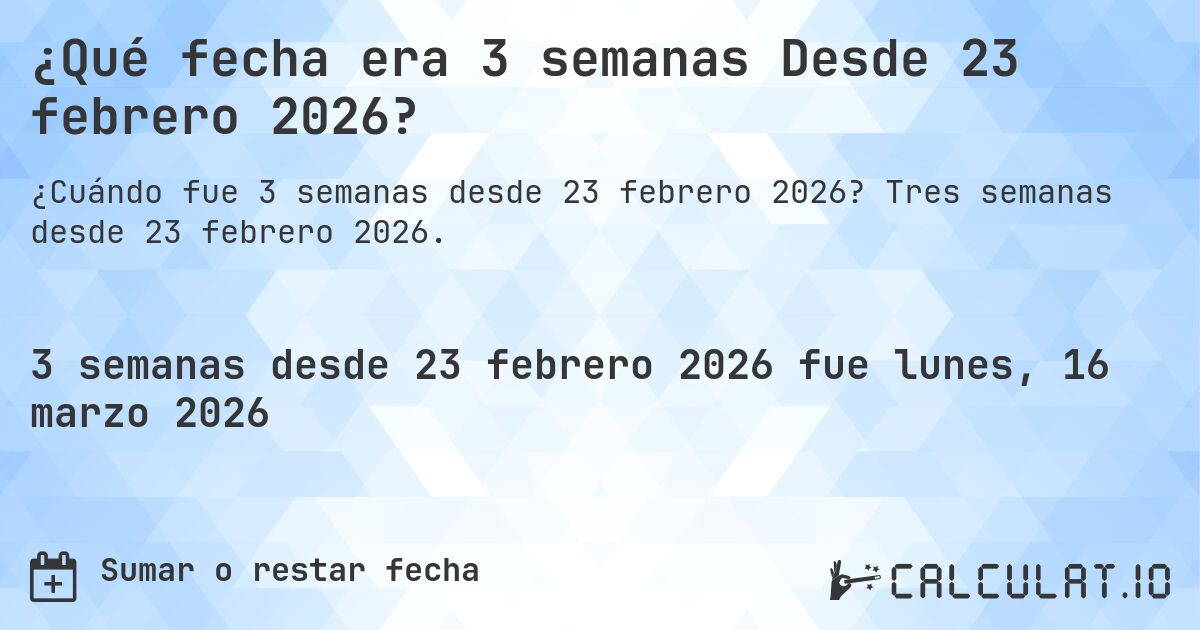 ¿Qué fecha era 3 semanas Desde 23 febrero 2026?. Tres semanas desde 23 febrero 2026.