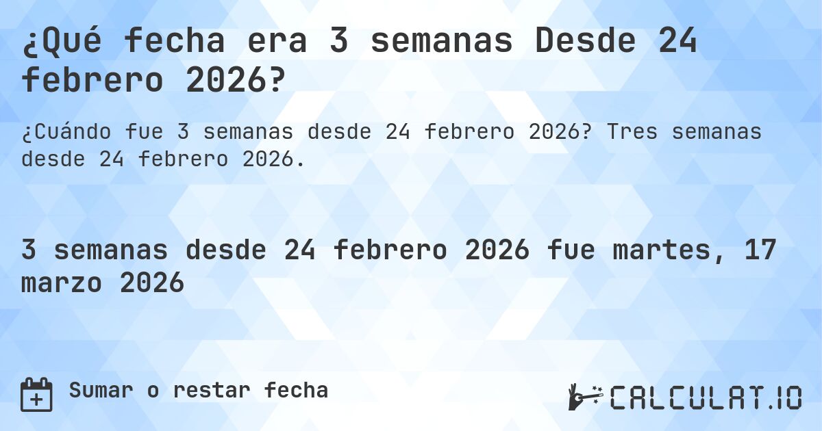 ¿Qué fecha era 3 semanas Desde 24 febrero 2026?. Tres semanas desde 24 febrero 2026.