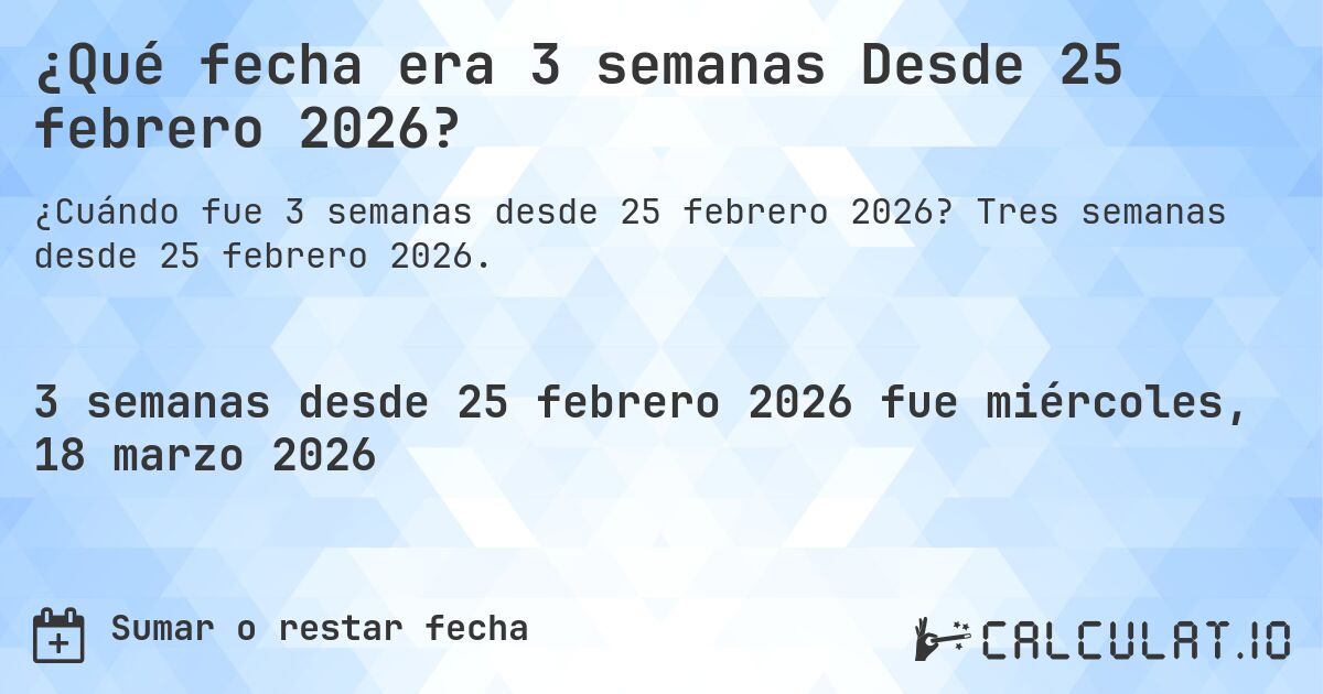 ¿Qué fecha era 3 semanas Desde 25 febrero 2026?. Tres semanas desde 25 febrero 2026.