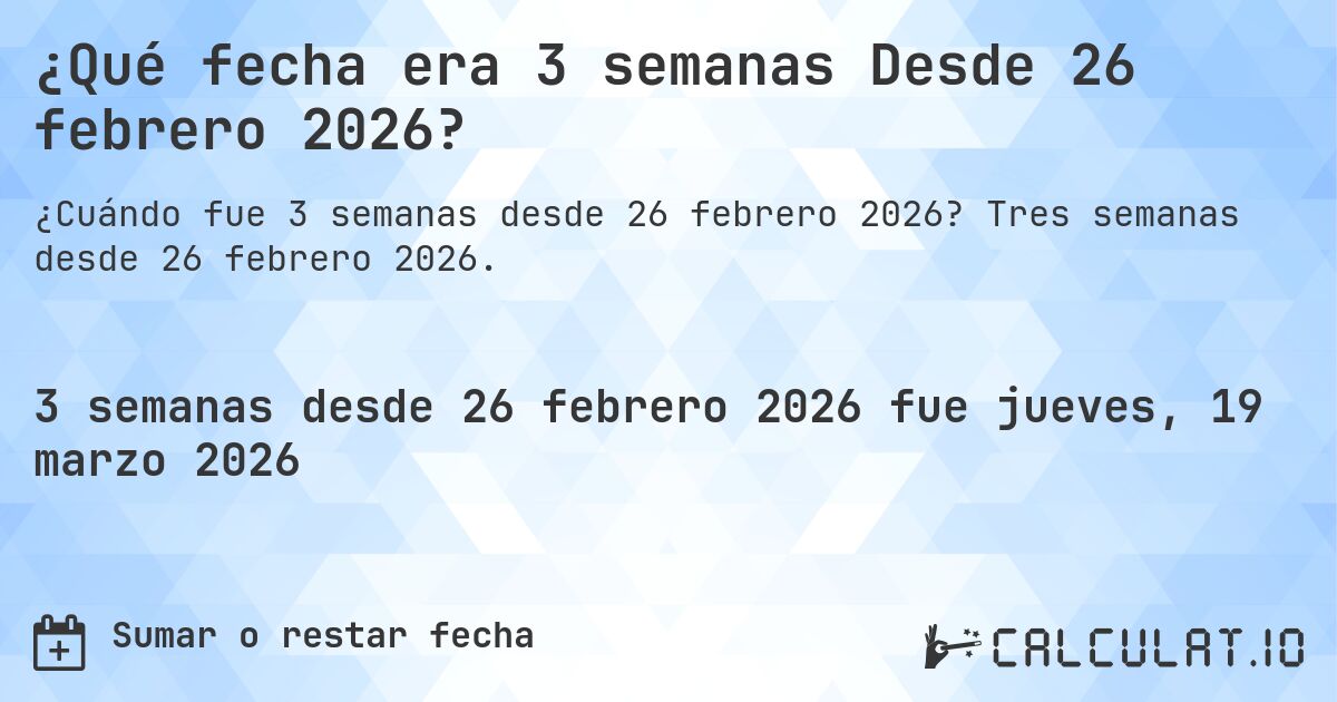 ¿Qué fecha era 3 semanas Desde 26 febrero 2026?. Tres semanas desde 26 febrero 2026.