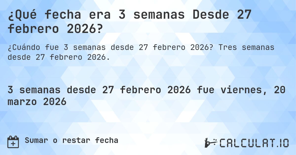 ¿Qué fecha era 3 semanas Desde 27 febrero 2026?. Tres semanas desde 27 febrero 2026.