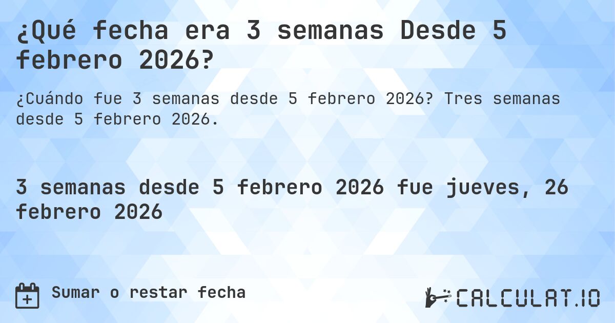 ¿Qué fecha era 3 semanas Desde 5 febrero 2026?. Tres semanas desde 5 febrero 2026.