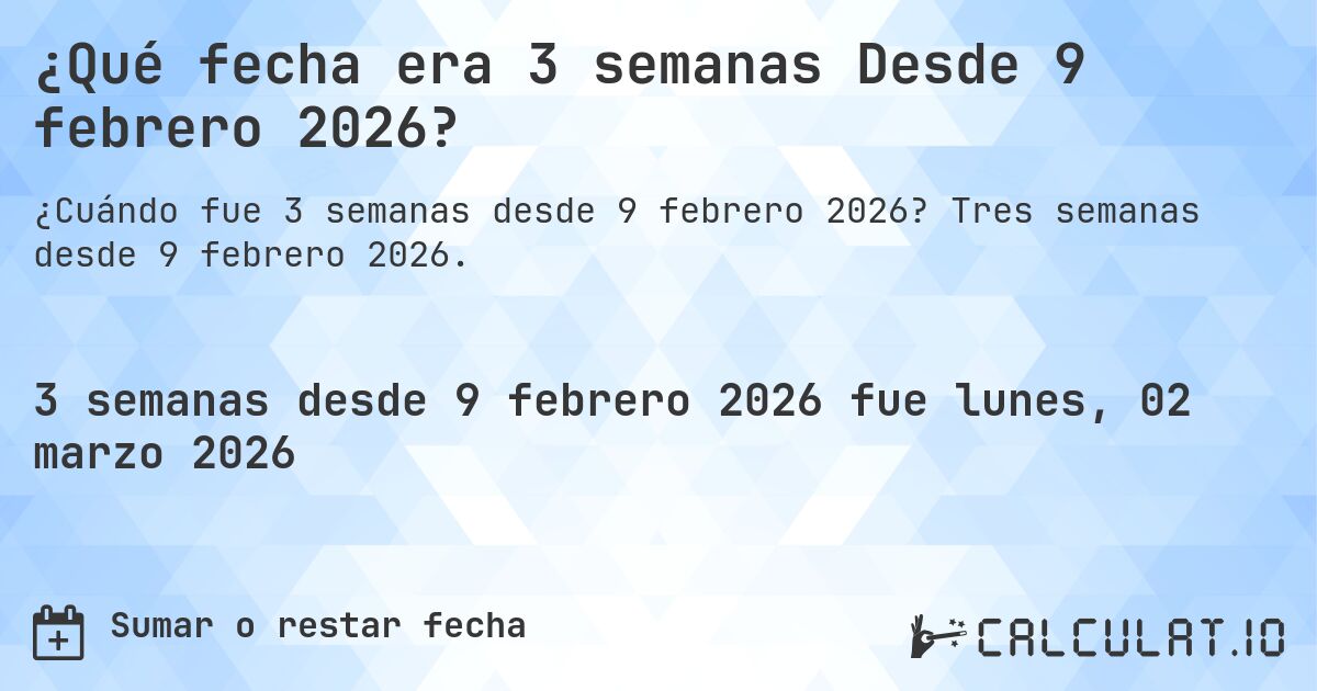 ¿Qué fecha era 3 semanas Desde 9 febrero 2026?. Tres semanas desde 9 febrero 2026.