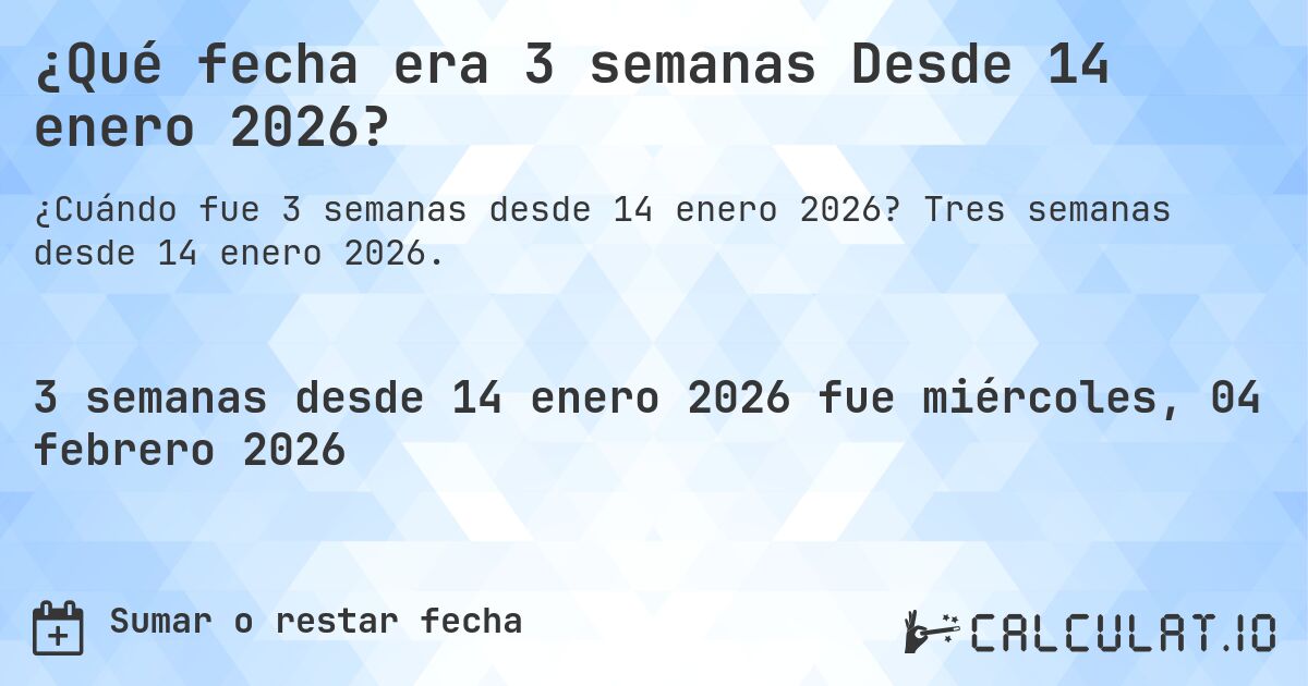 ¿Qué fecha era 3 semanas Desde 14 enero 2026?. Tres semanas desde 14 enero 2026.